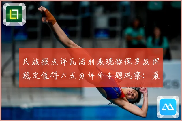 民族报点评瓦诺利表现称保罗发挥稳定值得六五分评价专题观察：最新赛事动态与深度分析