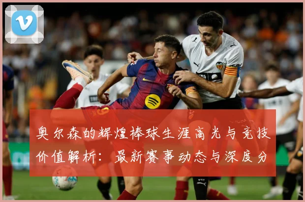奥尔森的辉煌棒球生涯高光与竞技价值解析：最新赛事动态与深度分析