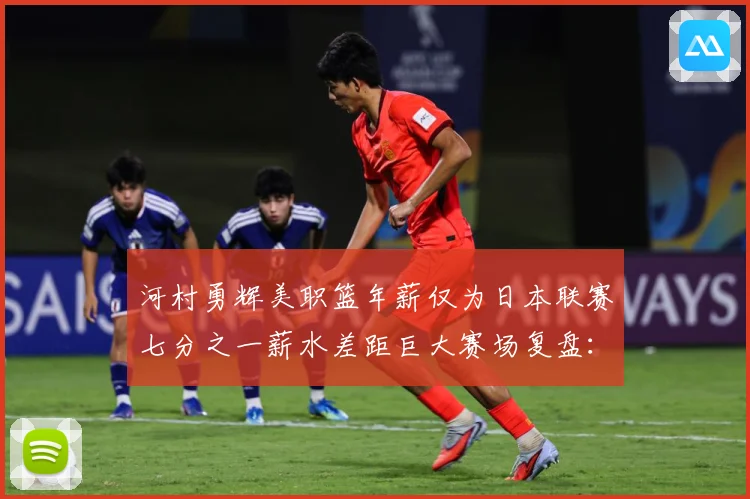 河村勇辉美职篮年薪仅为日本联赛七分之一薪水差距巨大赛场复盘：最新赛事动态与深度分析