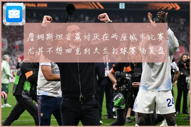 詹姆斯坦言最讨厌在两座城市比赛尤其不想回克利夫兰打球赛场复盘：最新赛事动态与深度分析