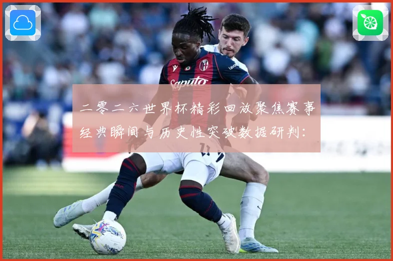二零二六世界杯精彩回放聚焦赛事经典瞬间与历史性突破数据研判：最新赛事动态与深度分析