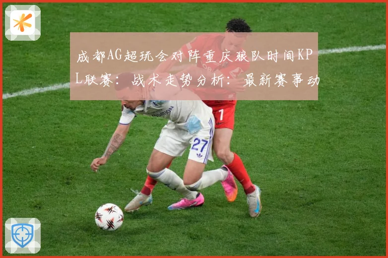 成都AG超玩会对阵重庆狼队时间KPL联赛：战术走势分析：最新赛事动态与深度分析