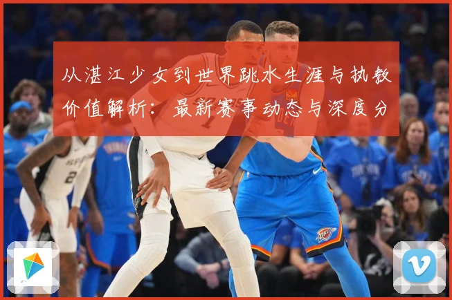 从湛江少女到世界跳水生涯与执教价值解析：最新赛事动态与深度分析