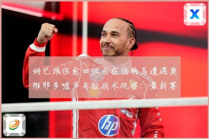 姆巴佩伤愈回归或在伯纳乌遭遇奥维耶多嘘声考验战术观察：最新赛事动态与深度分析