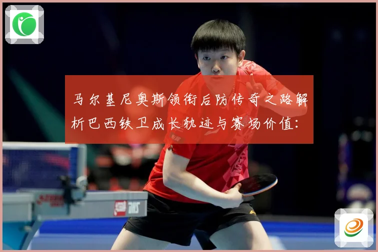 马尔基尼奥斯领衔后防传奇之路解析巴西铁卫成长轨迹与赛场价值：最新赛事动态与深度分析