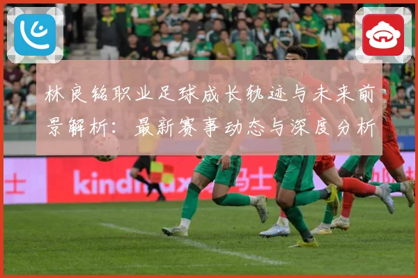林良铭职业足球成长轨迹与未来前景解析：最新赛事动态与深度分析