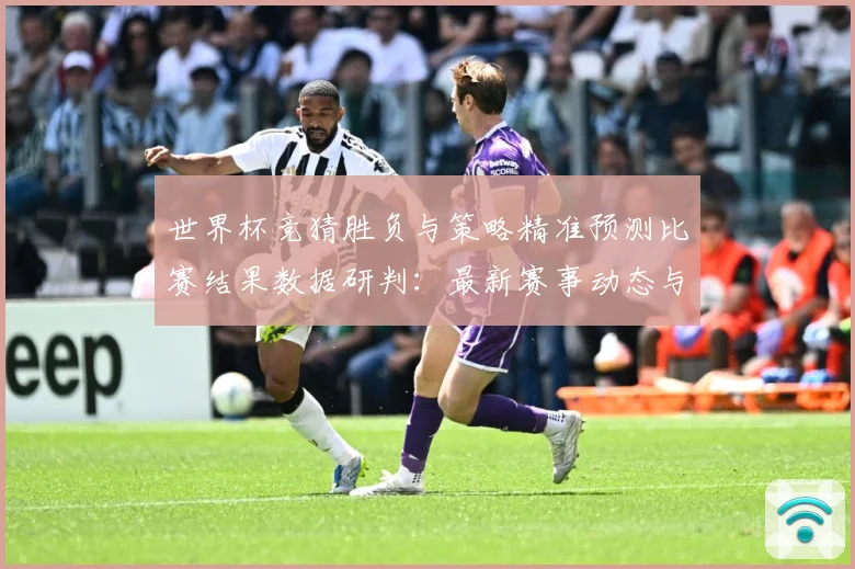 世界杯竞猜胜负与策略精准预测比赛结果数据研判：最新赛事动态与深度分析