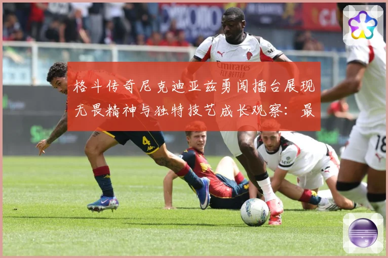 格斗传奇尼克迪亚兹勇闯擂台展现无畏精神与独特技艺成长观察：最新赛事动态与深度分析