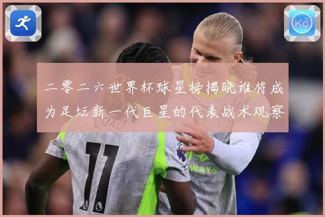 二零二六世界杯球星榜揭晓谁将成为足坛新一代巨星的代表战术观察：最新赛事动态与深度分析