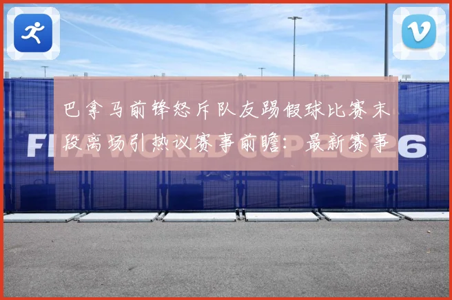 巴拿马前锋怒斥队友踢假球比赛末段离场引热议赛事前瞻：最新赛事动态与深度分析