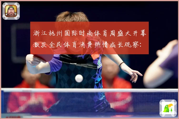 浙江杭州国际时尚体育周盛大开幕激发全民体育消费热情成长观察：最新赛事动态与深度分析