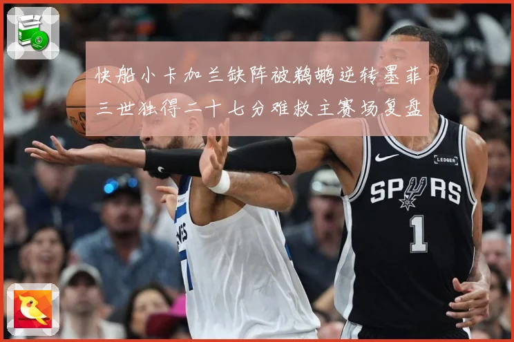 快船小卡加兰缺阵被鹈鹕逆转墨菲三世独得二十七分难救主赛场复盘：最新赛事动态与深度分析