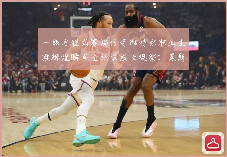 一级方程式赛场传奇维特尔职业生涯辉煌瞬间全记录成长观察：最新赛事动态与深度分析