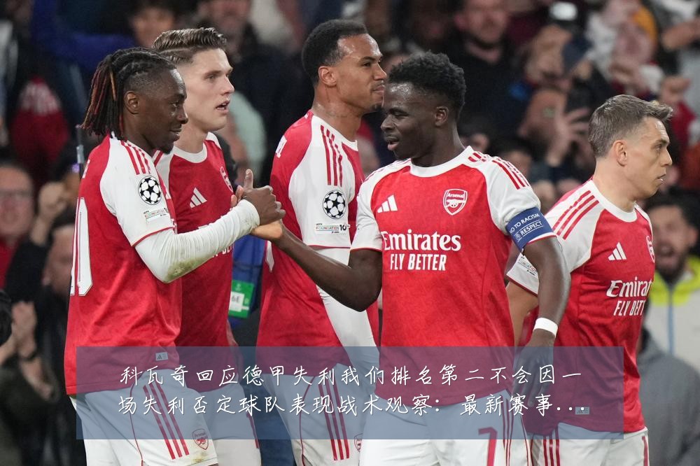 科瓦奇回应德甲失利我们排名第二不会因一场失利否定球队表现战术观察:最新赛事动态与深度分析