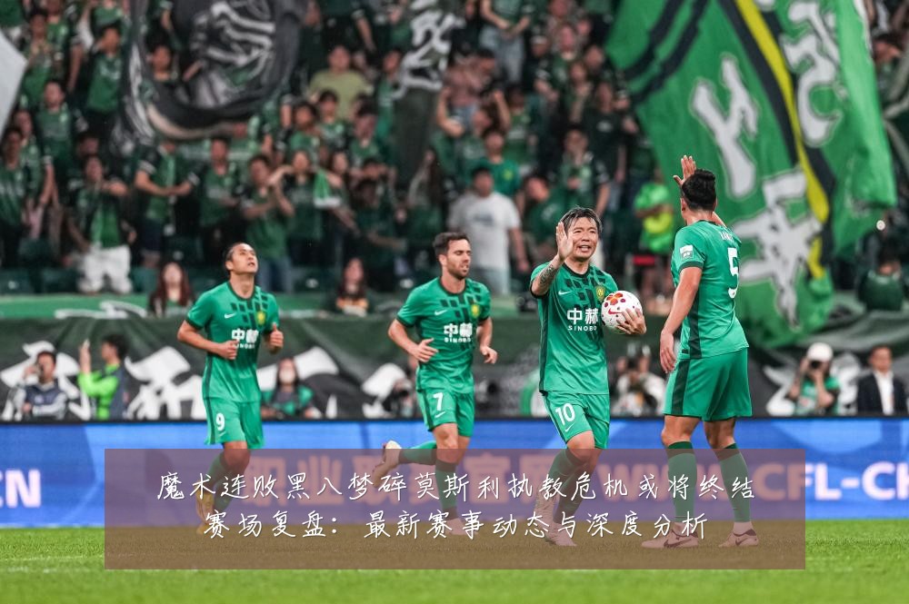 魔术连败黑八梦碎莫斯利执教危机或将终结赛场复盘：最新赛事动态与深度分析