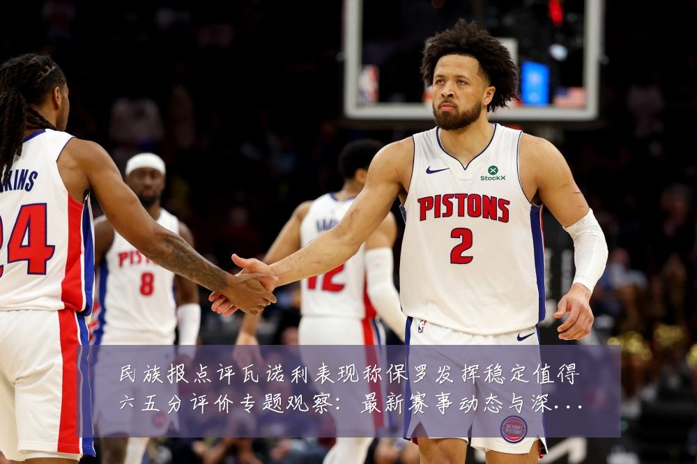 民族报点评瓦诺利表现称保罗发挥稳定值得六五分评价专题观察：最新赛事动态与深度分析