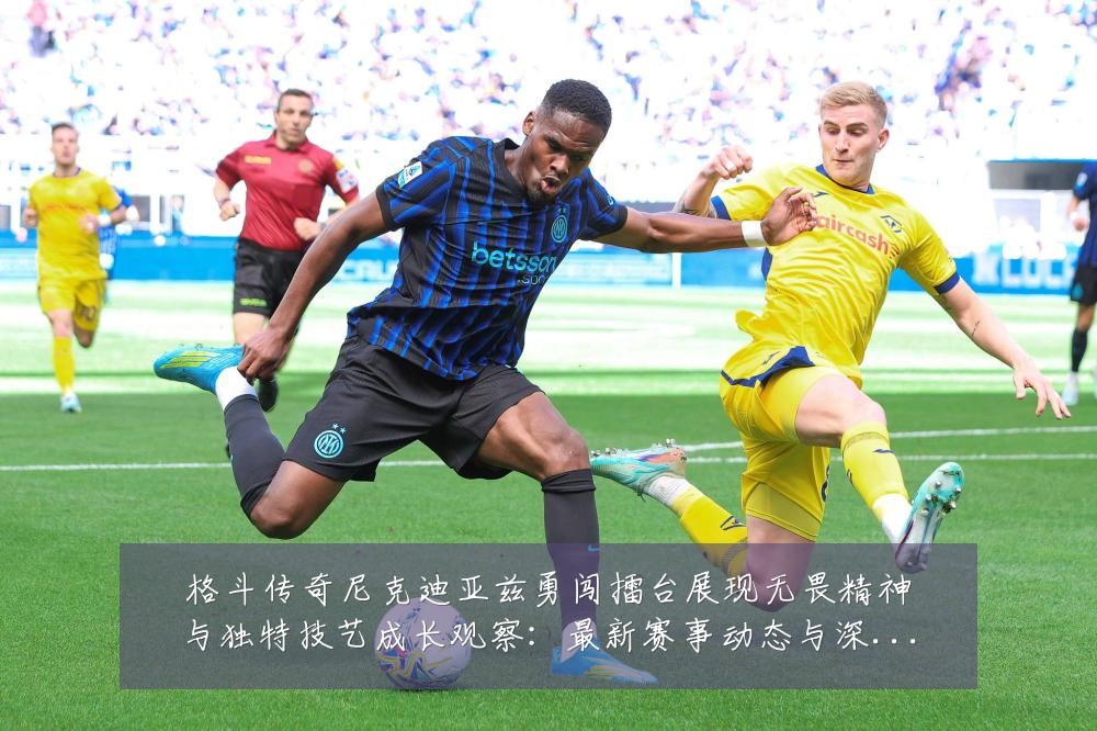 格斗传奇尼克迪亚兹勇闯擂台展现无畏精神与独特技艺成长观察：最新赛事动态与深度分析