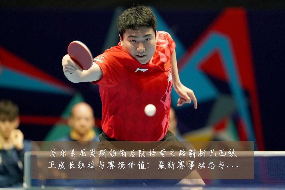 马尔基尼奥斯领衔后防传奇之路解析巴西铁卫成长轨迹与赛场价值：最新赛事动态与深度分析