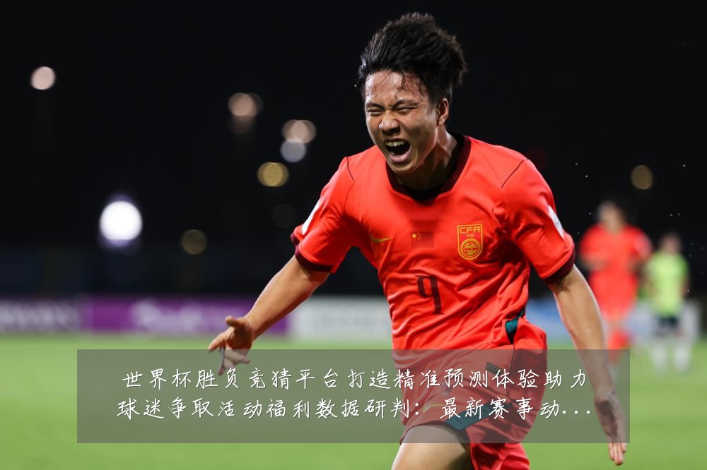 世界杯胜负竞猜平台打造精准预测体验助力球迷争取活动福利数据研判：最新赛事动态与深度分析