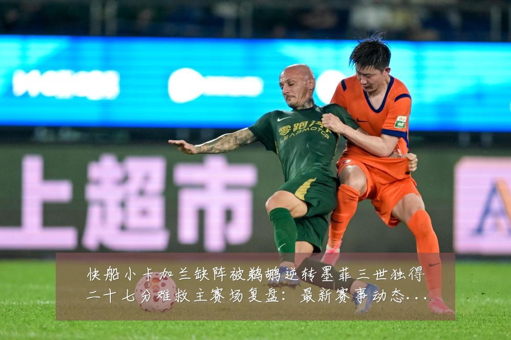 快船小卡加兰缺阵被鹈鹕逆转墨菲三世独得二十七分难救主赛场复盘：最新赛事动态与深度分析