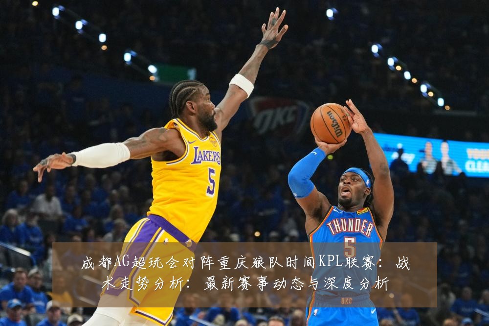 成都AG超玩会对阵重庆狼队时间KPL联赛：战术走势分析：最新赛事动态与深度分析