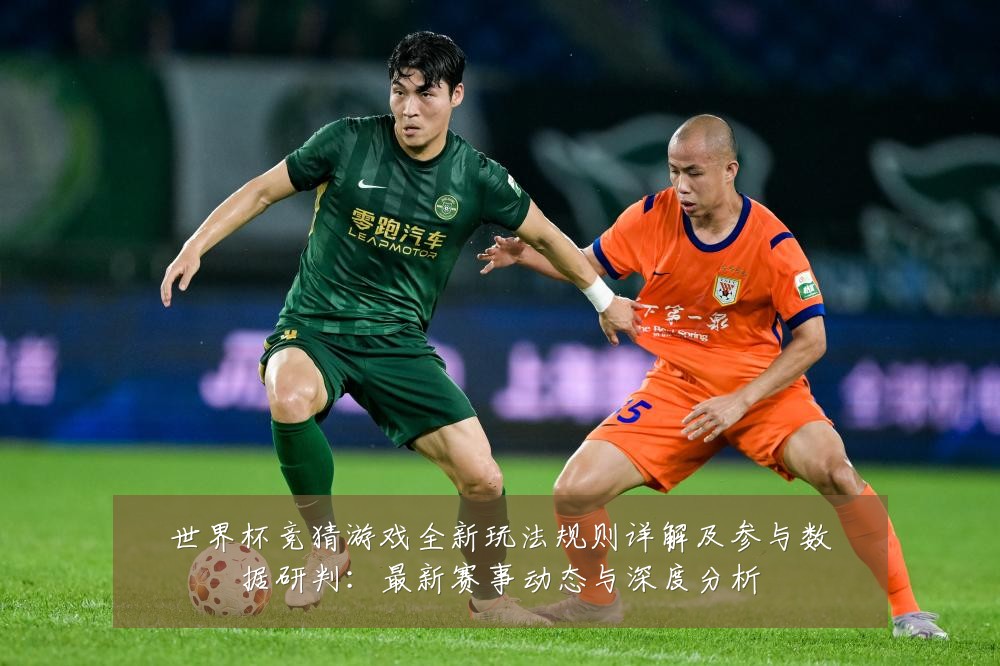 世界杯竞猜游戏全新玩法规则详解及参与数据研判：最新赛事动态与深度分析
