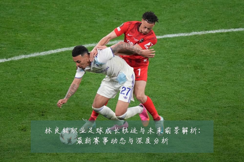 林良铭职业足球成长轨迹与未来前景解析：最新赛事动态与深度分析